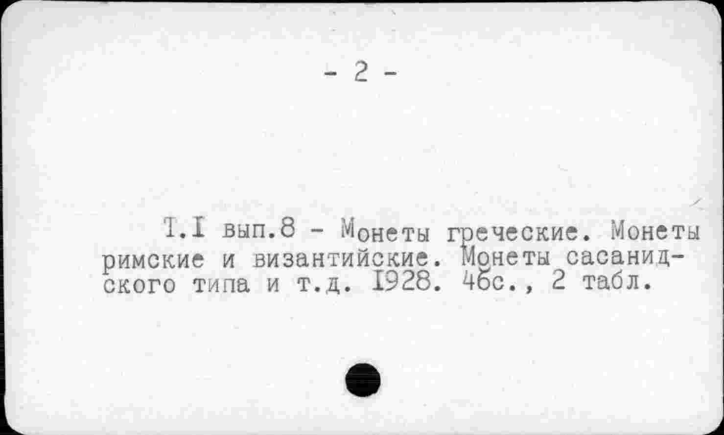 ﻿- 2 -
1.1 вып.8 - Монеты греческие. Монеты римские и византийские. Монеты сасанид-ского типа и т.д. 1928. 4бс., 2 табл.